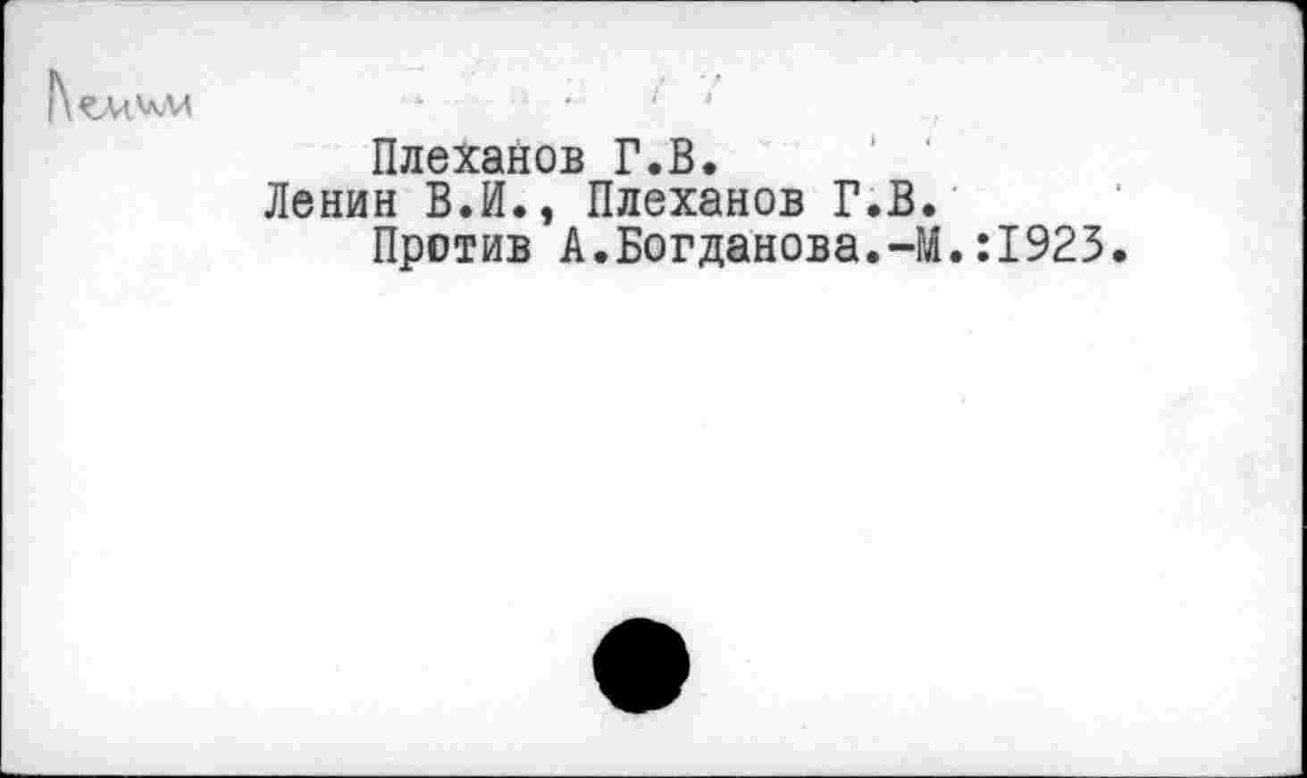 ﻿ЪЧ'лМ	-	•	' '
Плеханов Г.В.
Ленин В.И., Плеханов Г.В.
Против А.Богданова.-М.:1923